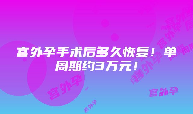 宫外孕手术后多久恢复！单周期约3万元！