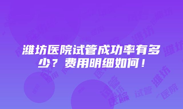 潍坊医院试管成功率有多少？费用明细如何！