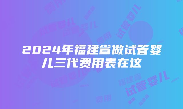 2024年福建省做试管婴儿三代费用表在这