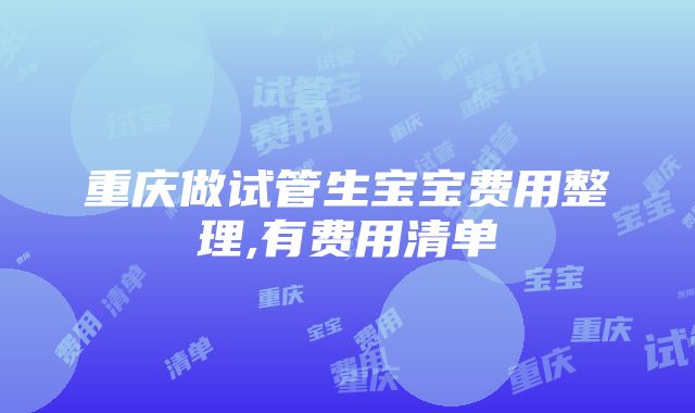 重庆做试管生宝宝费用整理,有费用清单