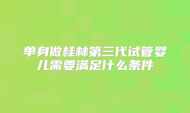 单身做桂林第三代试管婴儿需要满足什么条件