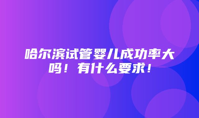 哈尔滨试管婴儿成功率大吗！有什么要求！