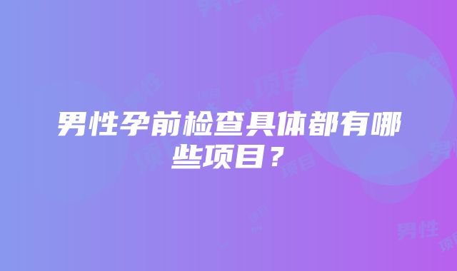 男性孕前检查具体都有哪些项目？