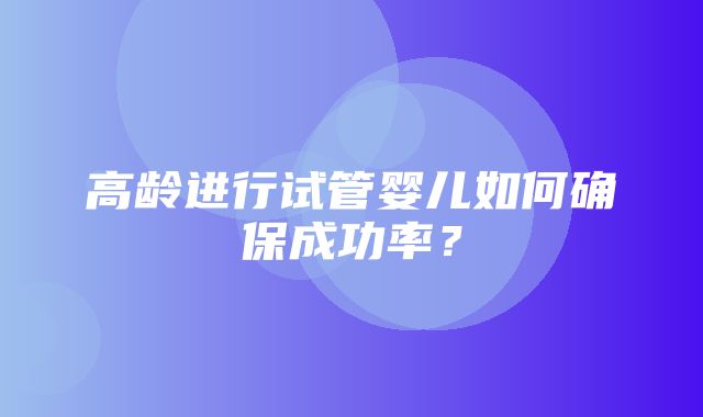 高龄进行试管婴儿如何确保成功率？