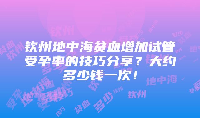 钦州地中海贫血增加试管受孕率的技巧分享？大约多少钱一次！