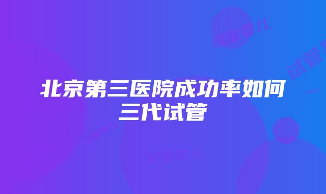 北京第三医院成功率如何三代试管