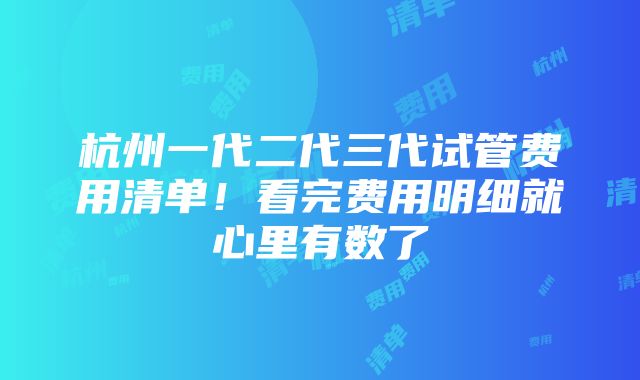 杭州一代二代三代试管费用清单！看完费用明细就心里有数了