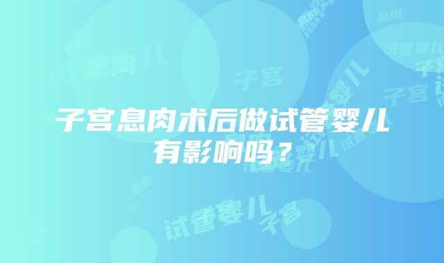 子宫息肉术后做试管婴儿有影响吗？