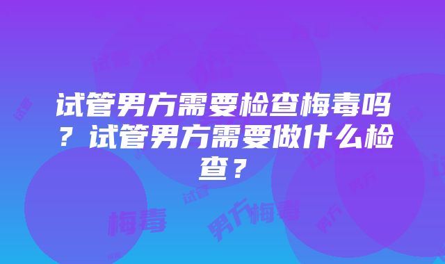 试管男方需要检查梅毒吗？试管男方需要做什么检查？