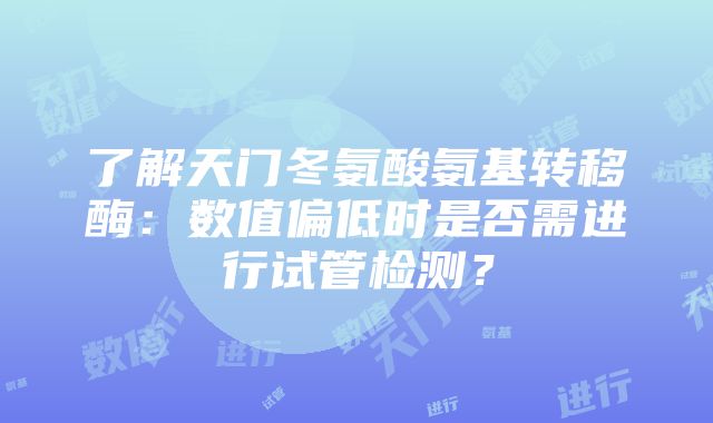 了解天门冬氨酸氨基转移酶：数值偏低时是否需进行试管检测？