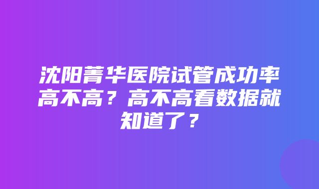 沈阳菁华医院试管成功率高不高？高不高看数据就知道了？