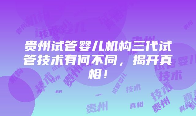 贵州试管婴儿机构三代试管技术有何不同，揭开真相！