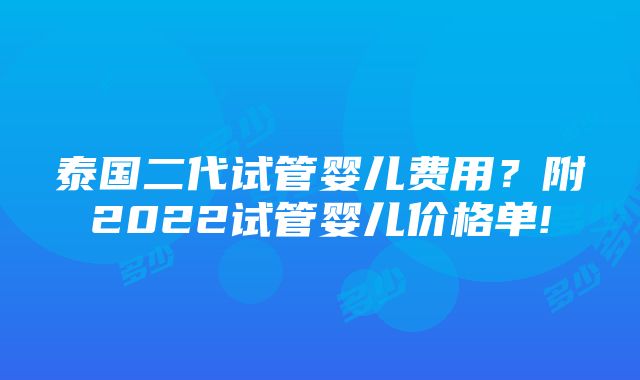 泰国二代试管婴儿费用？附2022试管婴儿价格单!