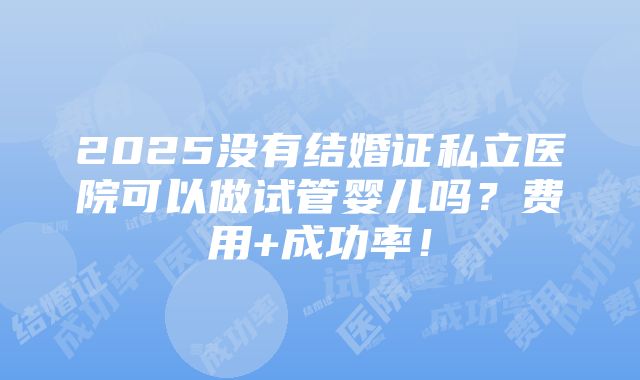 2025没有结婚证私立医院可以做试管婴儿吗？费用+成功率！