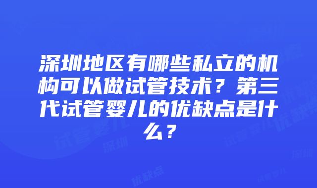 深圳地区有哪些私立的机构可以做试管技术？第三代试管婴儿的优缺点是什么？