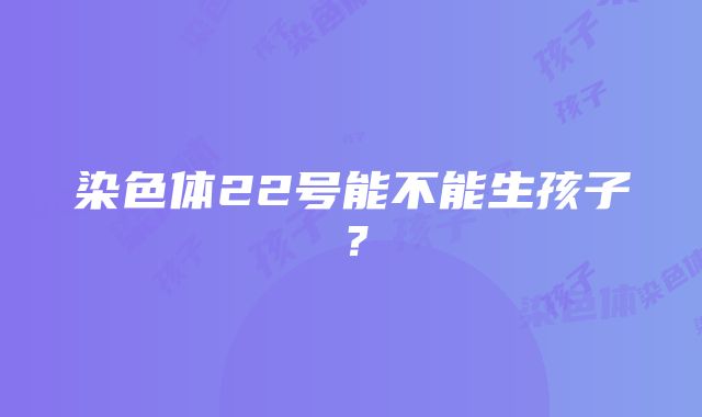 染色体22号能不能生孩子？