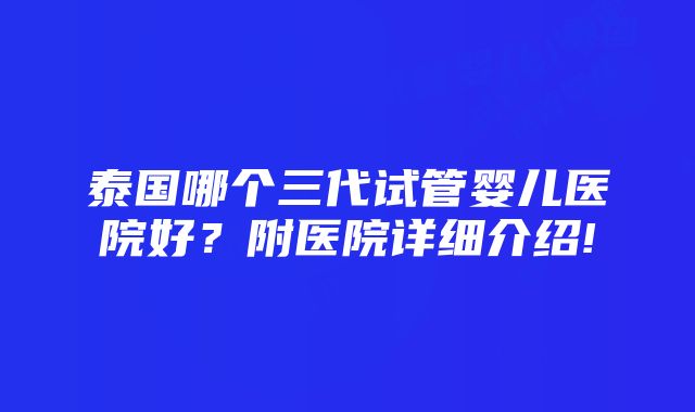 泰国哪个三代试管婴儿医院好？附医院详细介绍!