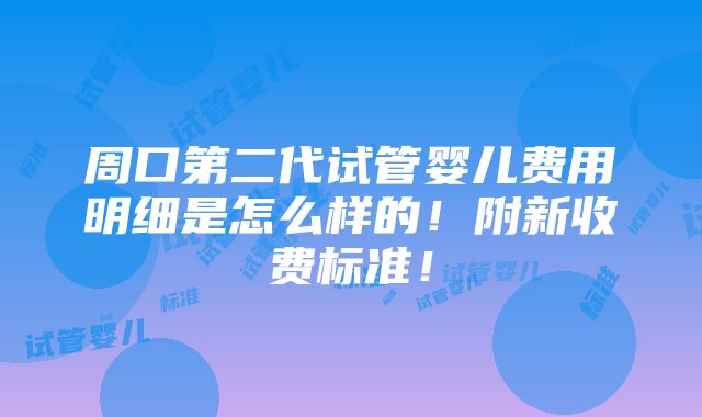 周口第二代试管婴儿费用明细是怎么样的！附新收费标准！