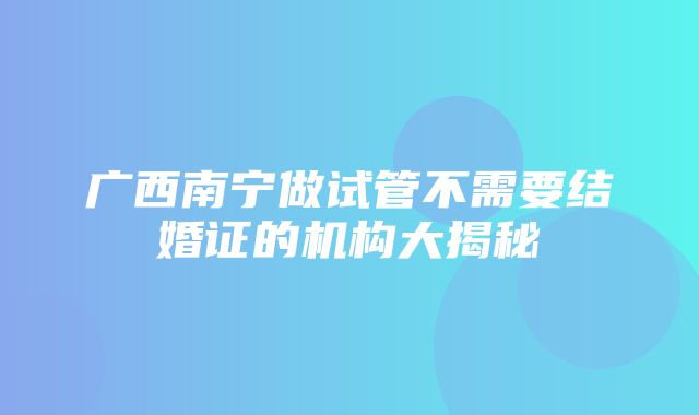 广西南宁做试管不需要结婚证的机构大揭秘