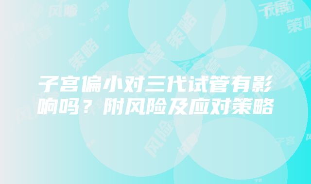 子宫偏小对三代试管有影响吗？附风险及应对策略