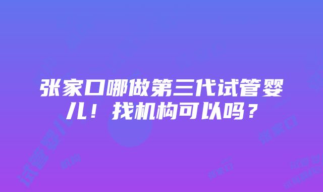 张家口哪做第三代试管婴儿！找机构可以吗？