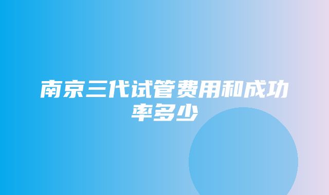 南京三代试管费用和成功率多少