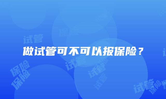 做试管可不可以报保险？