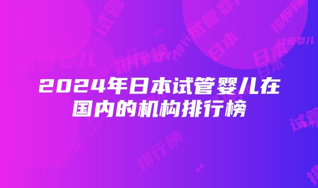 2024年日本试管婴儿在国内的机构排行榜