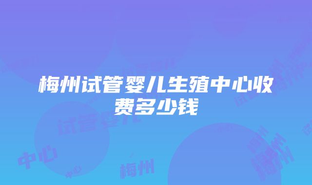 梅州试管婴儿生殖中心收费多少钱