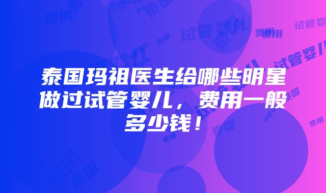 泰国玛祖医生给哪些明星做过试管婴儿，费用一般多少钱！