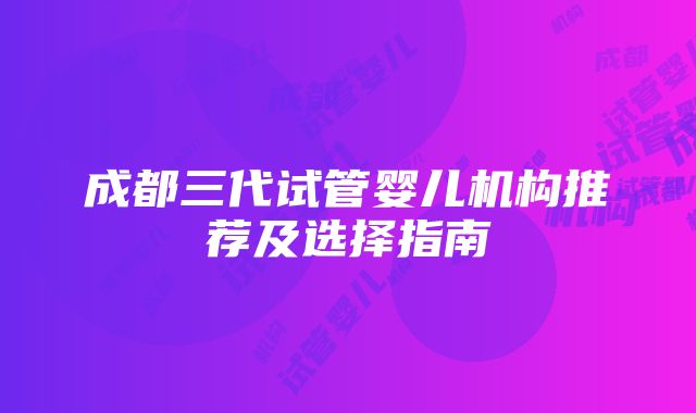 成都三代试管婴儿机构推荐及选择指南