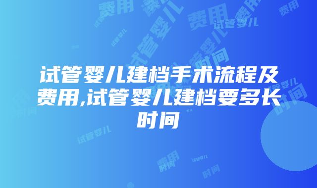 试管婴儿建档手术流程及费用,试管婴儿建档要多长时间