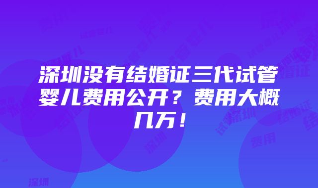 深圳没有结婚证三代试管婴儿费用公开？费用大概几万！