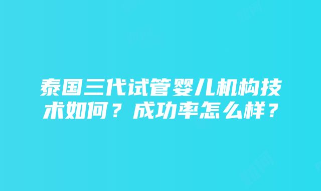 泰国三代试管婴儿机构技术如何？成功率怎么样？