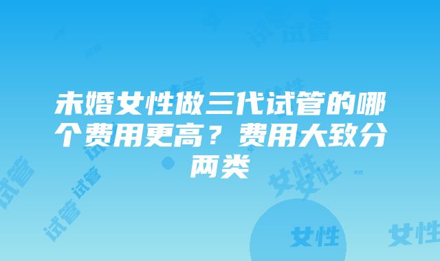 未婚女性做三代试管的哪个费用更高？费用大致分两类