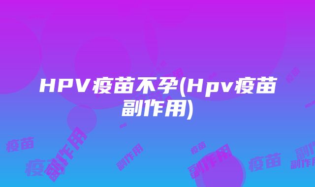 HPV疫苗不孕(Hpv疫苗副作用)