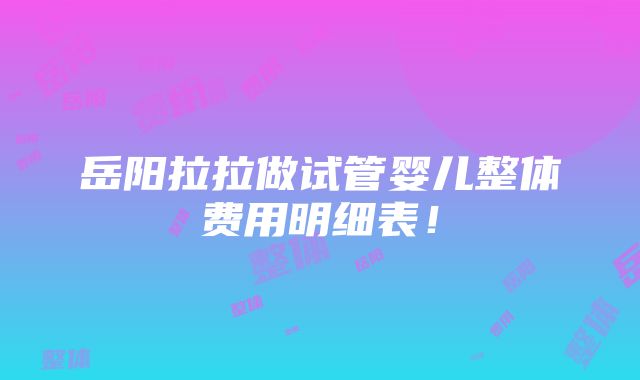 岳阳拉拉做试管婴儿整体费用明细表！