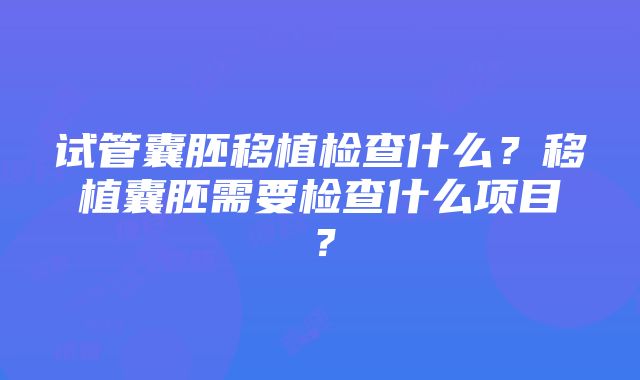 试管囊胚移植检查什么？移植囊胚需要检查什么项目？