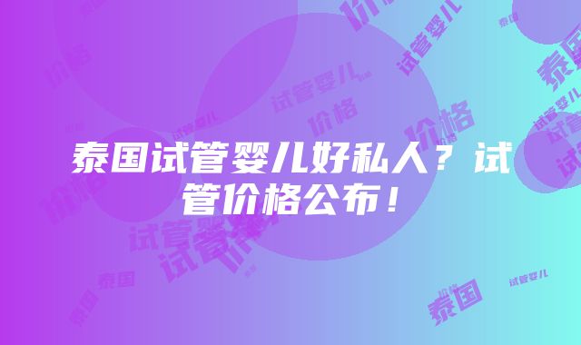 泰国试管婴儿好私人？试管价格公布！