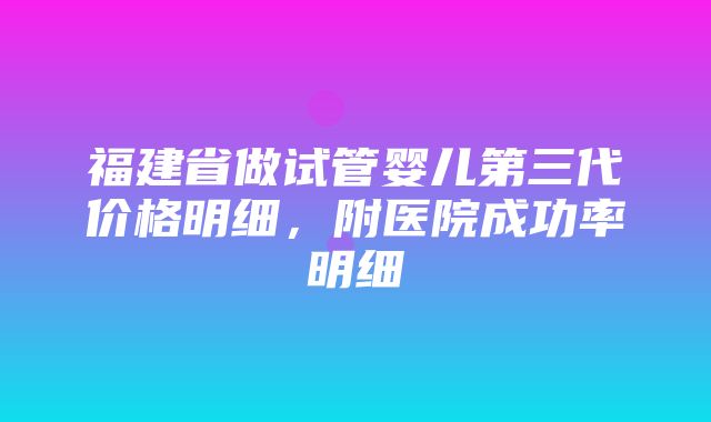 福建省做试管婴儿第三代价格明细，附医院成功率明细