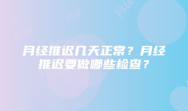 月经推迟几天正常？月经推迟要做哪些检查？