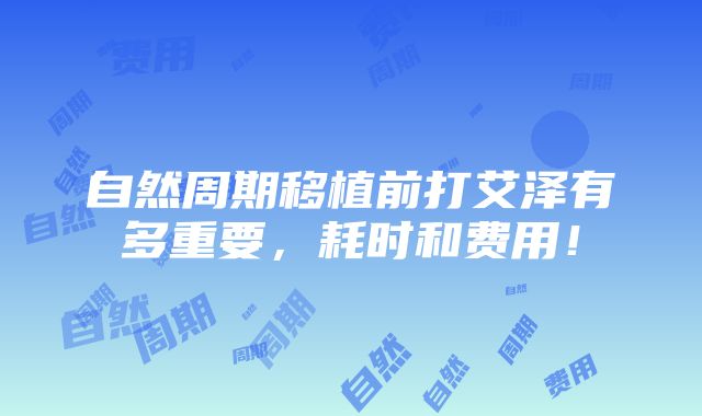 自然周期移植前打艾泽有多重要，耗时和费用！