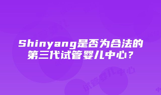 Shinyang是否为合法的第三代试管婴儿中心？