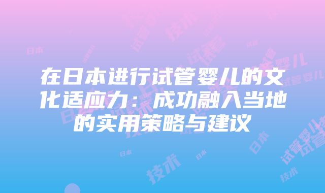 在日本进行试管婴儿的文化适应力：成功融入当地的实用策略与建议