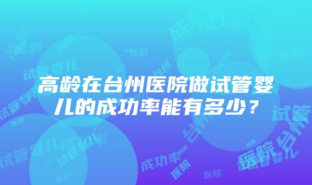 高龄在台州医院做试管婴儿的成功率能有多少？