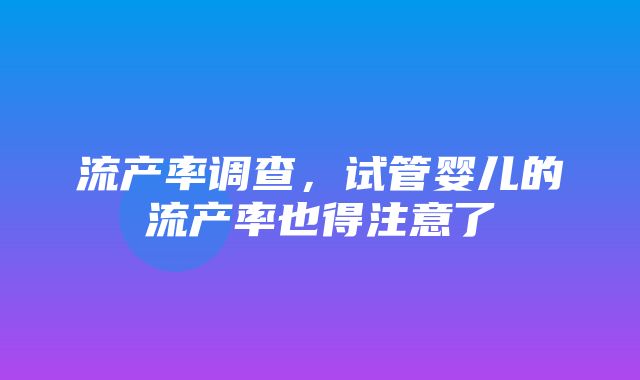 流产率调查，试管婴儿的流产率也得注意了