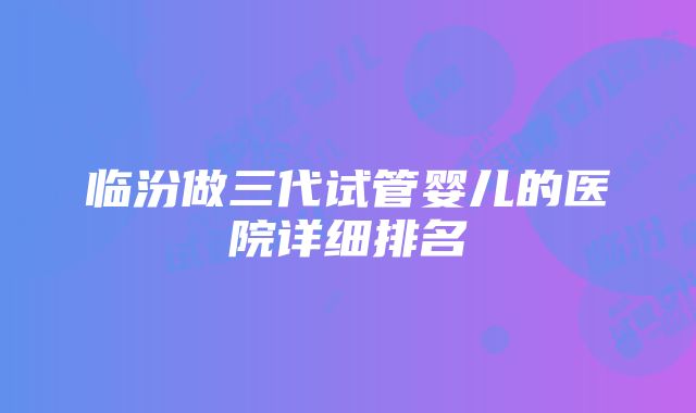 临汾做三代试管婴儿的医院详细排名