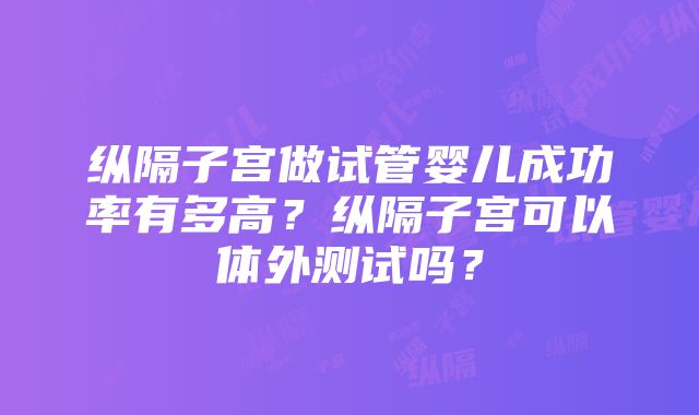 纵隔子宫做试管婴儿成功率有多高？纵隔子宫可以体外测试吗？