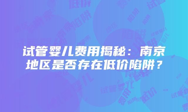 试管婴儿费用揭秘：南京地区是否存在低价陷阱？