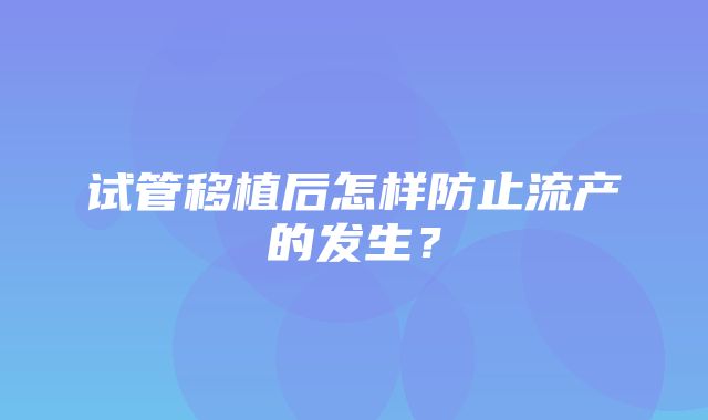 试管移植后怎样防止流产的发生？